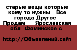 старые вещи которые кому то нужны - Все города Другое » Продам   . Ярославская обл.,Фоминское с.